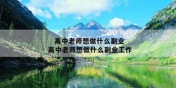 高中老师想做什么副业 高中老师想做什么副业工作